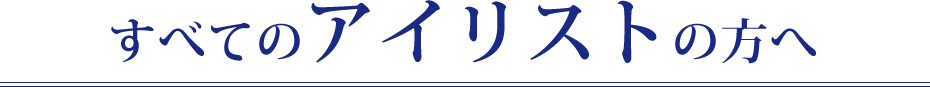 すべてのアイリストの方へ